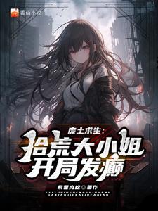 废土谋生：拾荒大小姐开局发癫